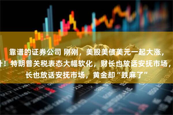 靠谱的证券公司 刚刚，美股美债美元一起大涨，中国资产也在飙升！特朗普关税表态大幅软化，财长也放话安抚市场，黄金却“跌麻了”
