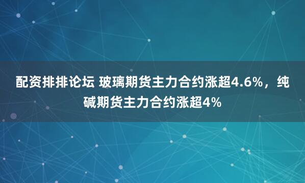 配资排排论坛 玻璃期货主力合约涨超4.6%，纯碱期货主力合约涨超4%