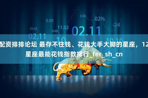 配资排排论坛 最存不住钱、花钱大手大脚的星座，12星座最能花钱指数排行_fer_sh_cn