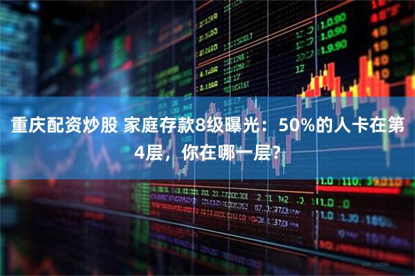 重庆配资炒股 家庭存款8级曝光：50%的人卡在第4层，你在哪一层？