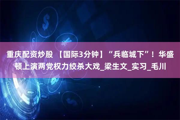 重庆配资炒股 【国际3分钟】“兵临城下”！华盛顿上演两党权力绞杀大戏_梁生文_实习_毛川