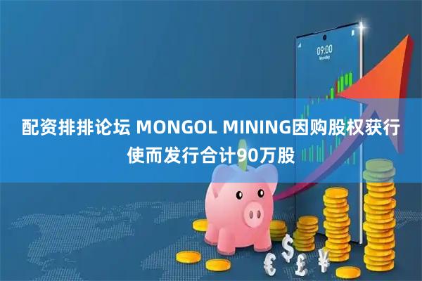 配资排排论坛 MONGOL MINING因购股权获行使而发行合计90万股
