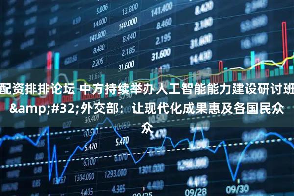 配资排排论坛 中方持续举办人工智能能力建设研讨班 外交部：让现代化成果惠及各国民众