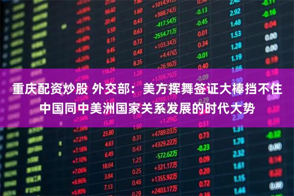 重庆配资炒股 外交部：美方挥舞签证大棒挡不住中国同中美洲国家关系发展的时代大势