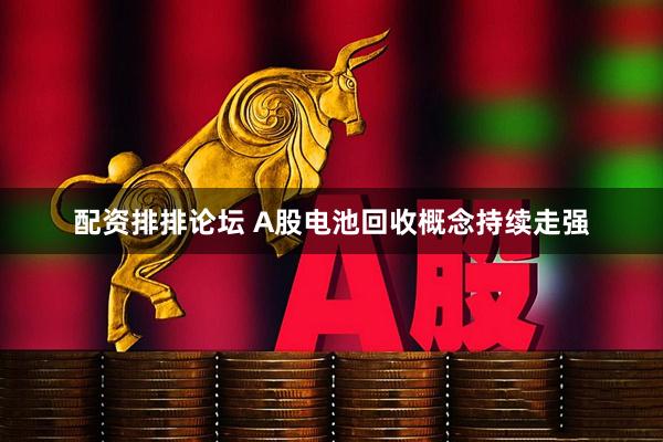 配资排排论坛 A股电池回收概念持续走强