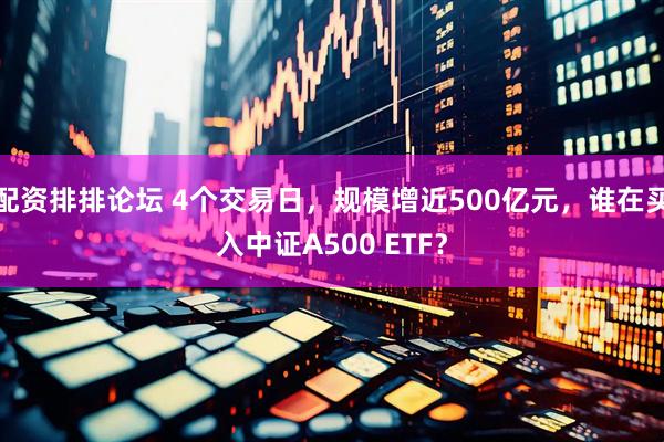 配资排排论坛 4个交易日，规模增近500亿元，谁在买入中证A500 ETF？