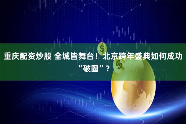 重庆配资炒股 全城皆舞台！北京跨年盛典如何成功“破圈”？