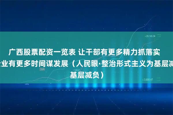 广西股票配资一览表 让干部有更多精力抓落实  让企业有更多时间谋发展（人民眼·整治形式主义为基层减负）