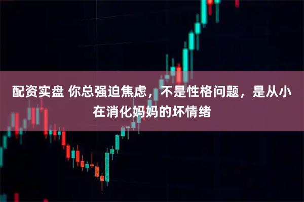 配资实盘 你总强迫焦虑，不是性格问题，是从小在消化妈妈的坏情绪